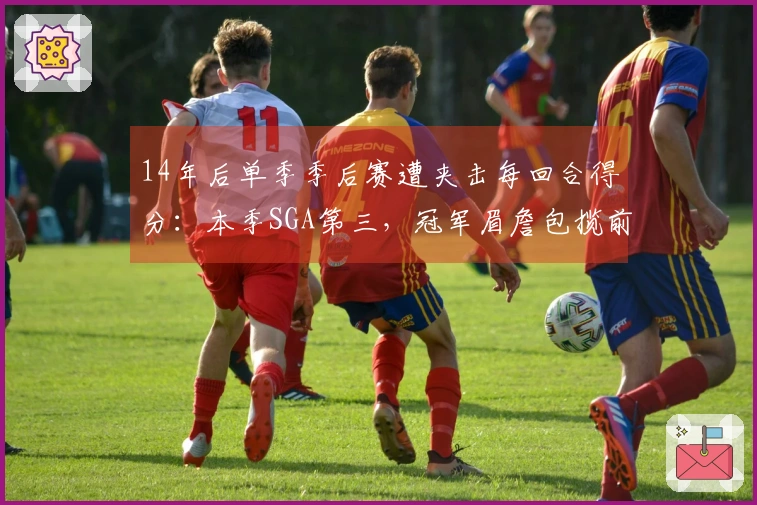 14年后单季季后赛遭夹击每回合得分：本季SGA第三，冠军眉詹包揽前二